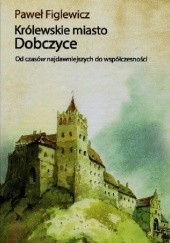 Okładka książki Królewskie miasto Dobczyce. Od czasów najdawniejszych do współczesności Paweł Figlewicz