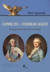 Okładka książki Ludwik XVI - Stanisław August. Propagandowe wizerunki równoległe Piotr Ugniewski
