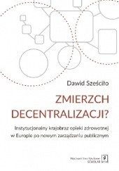 Okładka książki Zmierzch decentralizacji? Instytucjonalny krajobraz opieki zdrowotnej w Europie po nowym zarządzaniu publicznym Dawid Sześciło