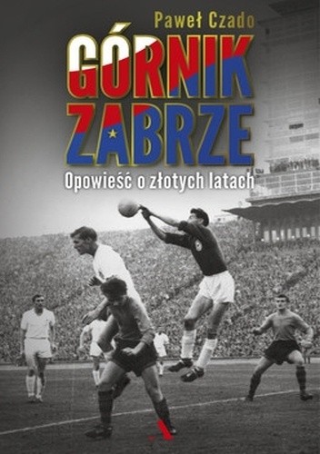 Okładka książki Górnik Zabrze. Opowieść o złotych latach Paweł Czado