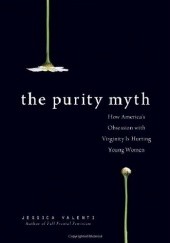 Okładka książki The Purity Myth: How America's Obsession with Virginity is Hurting Young Women Jessica Valenti