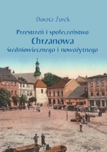 Okładka książki Przestrzeń i społeczeństwo Chrzanowa średniowiecznego i nowożytnego Dorota Żurek