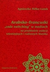 Okładka książki Arabsko-francuski "code switching" w mediach na przykładzie audycji telewizyjnych i radiowych Maroka