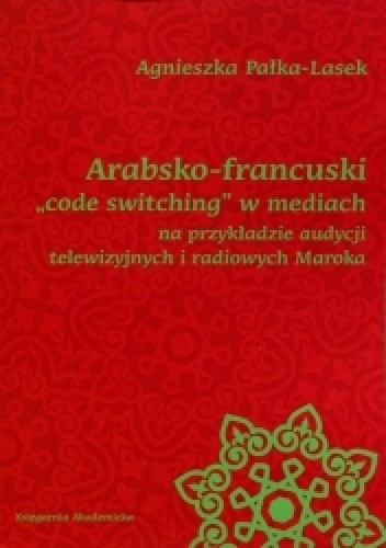 Okładka książki Arabsko-francuski "code switching" w mediach na przykładzie audycji telewizyjnych i radiowych Maroka Agnieszka Pałka-Lasek