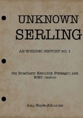 Okładka książki UNKNOWN SERLING: An Episodic History: the Bradbury, Kennedy, Pentagon and WWII stories Amy Boyle Johnston