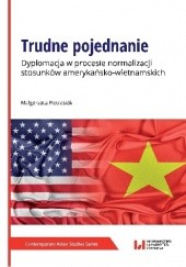 Okładka książki Trudne pojednanie. Dyplomacja w procesie normalizacji stosunków amerykańsko-wietnamskich Małgorzata Pietrasiak