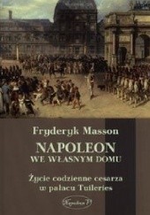 Okładka książki Napoleon we własnym domu. Życie codzienne w pałacu Tuileries Fryderyk Masson