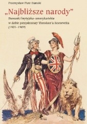 Okładka książki Najbliższe narody. Stosunki brytyjsko-amerykańskie w dobie prezydentury Theodore'a Roosevelta 1901-1909 Przemysław Piotr Damski
