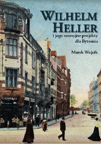 Okładka książki Wilhelm Heller i jego secesyjne projekty dla Bytomia Marek Wojcik