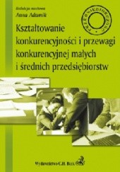Okładka książki Kształtowanie konkurencyjności i przewagi konkurencyjnej małych i średnich przedsiębiorstw Anna Adamik