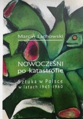 Okładka książki Nowocześni po katastrofie. Sztuka w Polsce w latach 1945-1960 Marcin Lachowski