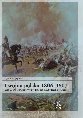 Okładka książki I wojna polska 1806-1807. Tom II. Od leży zimowych w Prusach Wschodnich do Tylży Tomasz Rogacki
