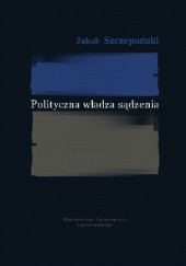 Okładka książki Polityczna władza sądzenia Jakub Szczepański
