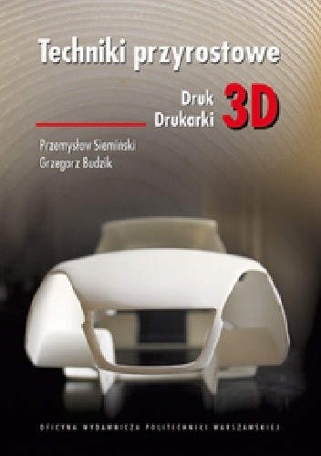 Okładka książki Techniki przyrostowe. Druk 3D. Drukarki 3D Grzegorz Budzik, Przemysław Siemiński