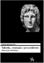 Okładka książki Taktyka, strategia i przywództwo Aleksandra Wielkiego Maciej Milczanowski