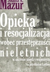Okładka książki Opieka i resocjalizacja wobec przestępczości nieletnich w okresie międzywojennym na przykładzie Lublina Jolanta Mazur