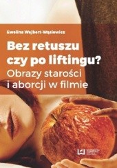 Okładka książki Bez retuszu czy po liftingu? Obrazy starości i aborcji w filmie Ewelina Wejbert-Wąsiewicz