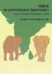 Okładka książki Indie w gospodarce światowej. Słoń, który pragnął latać Sebastian Domżalski