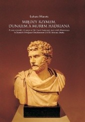 Okładka książki Między Rzymem, Dunajem a murem Hadriana. Prawo rzymskie i Europa w De Usu et Authoritate Iuris civilis Romanorum in Dominiis Principum Christianorum Łukasz Marzec