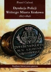 Okładka książki Dyrekcja Policji Wolnego Miasta Krakowa 1827-1846 Paweł Cichoń