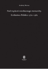 Okładka książki Pod rządami nieobecnego monarchy. Królestwo Polskie 1370–1382