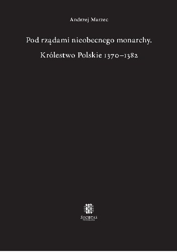 Okładka książki Pod rządami nieobecnego monarchy. Królestwo Polskie 1370–1382 Andrzej Marzec