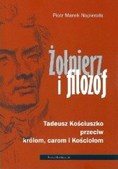 Okładka książki Żołnierz i filozof. Tadeusz Kościuszko przeciw królom, carom i Kościołom Piotr Napierała