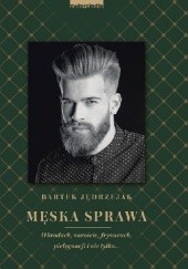 Okładka książki Męska sprawa. O brodach, zaroście, fryzurach, pielęgnacji i nie tylko... Bartek Jędrzejak