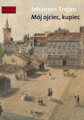 Okładka książki Mój ojciec, kupiec. Opowieści i wspomnienia z dziewiętnastowiecznego Gdańska