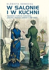 Okładka książki W salonie i w kuchni. Opowieść o kulturze materialnej pałaców i dworów polskich w XIX wieku Elżbieta Kowecka