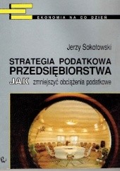 Okładka książki Strategia podatkowa przedsiębiorstwa. Jak zmniejszyć obciążenia podatkowe Jerzy Sokołowski