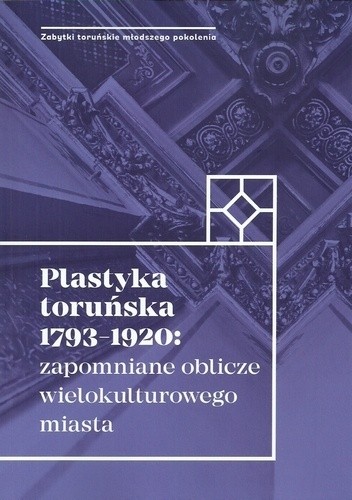 Okładka książki Plastyka toruńska 1793-1920: zapomniane oblicze wielokulturowego miasta praca zbiorowa