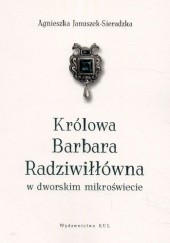 Okładka książki Królowa Barbara Radziwiłłówna w dworskim mikroświecie Agnieszka Januszek-Sieradzka