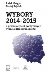 Okładka książki Wybory 2014-2015 a przemiany elit politycznych Trzeciej Rzeczypospolitej Rafał Matyja, Błażej Sajduk