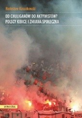 Okładka książki Od chuliganów do aktywistów? Polscy kibice i zmiana społeczna Radosław Kossakowski