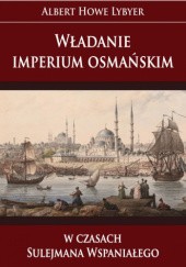 Okładka książki Władanie imperium osmańskim w czasach Sulejmana Wspaniałego Albert Howe Lybyer