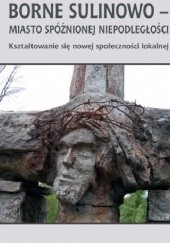 Okładka książki Borne Sulinowo - miasto spóźnionej niepodległości. Kształtowanie się nowej społeczności lokalnej Andrzej Moniak