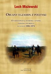 Okładka książki Oblany egzamin z polityki. O narodzinach, istnieniu i upadku państwa polskiego w latach 1806-1874