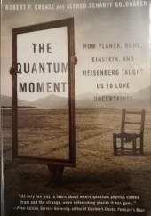 Okładka książki The Quantum Moment: How Planck, Bohr, Einstein, and Heisenberg Taught Us to Love Uncertainty Robert P. Crease