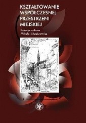 Okładka książki Kształtowanie współczesnej przestrzeni miejskiej Mikołaj Madurowicz