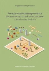 Kreacje współczesnego miasta. Uwarunkowania i trajektorie rozwojowe polskich miast średnich