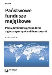 Okładka książki Państwowe fundusze majątkowe. Pomiędzy krajową gospodarką a globalnymi rynkami finansowymi Dariusz Urban