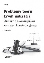 Okładka książki Problemy teorii kryminalizacji. Studium z zakresu prawa karnego i konstytucyjnego Jan Kulesza