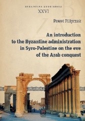Okładka książki An introduction to the Byzantine administration in Syro-Palestine on the eve of the Arab conquest Paweł Filipczak