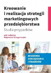 Okładka książki Kreowanie i realizacja strategii marketingowych przedsiębiorstwa. Studia przypadków Wojciech Grzegorczyk