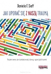 Okładka książki Jak uporać się z naszą traumą. Rozmowy ze światowej sławy specjalistami Daniela F. Sieff