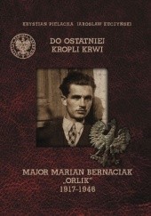 Okładka książki Do ostatniej kropli krwi. Major Marian Bernaciak „Orlik” 1917–1946 Jarosław Kuczyński, Krystian Pielacha
