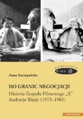 Okładka książki Do granic negocjacji. Historia Zespołu Filmowego "X" Andrzeja Wajdy (1972-1983) Anna Szczepańska