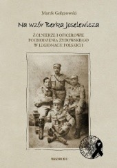 Okładka książki Na wzór Berka Joselewicza. Żołnierze i oficerowie pochodzenia żydowskiego w Legionach Polskich