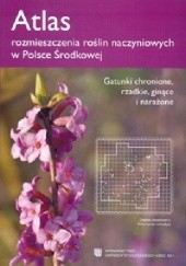 Atlas rozmieszczenia roślin naczyniowych w Polsce Środkowej. Gatunki chronione, rzadkie, ginące i narażone